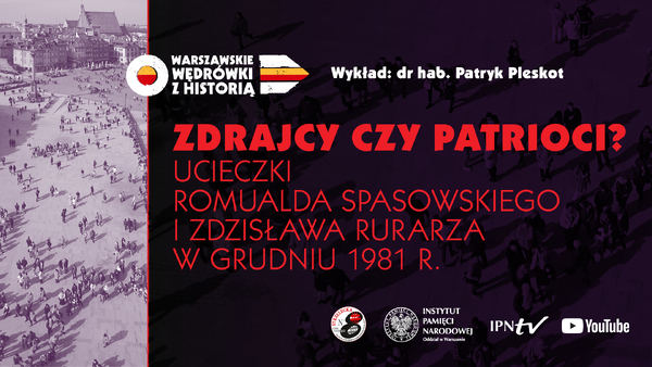 „Zdrajcy czy patrioci? Ucieczki Romualda Spasowskiego i Zdzisława Rurarza w grudniu 1981 r.”– dr hab. Patryk Pleskot